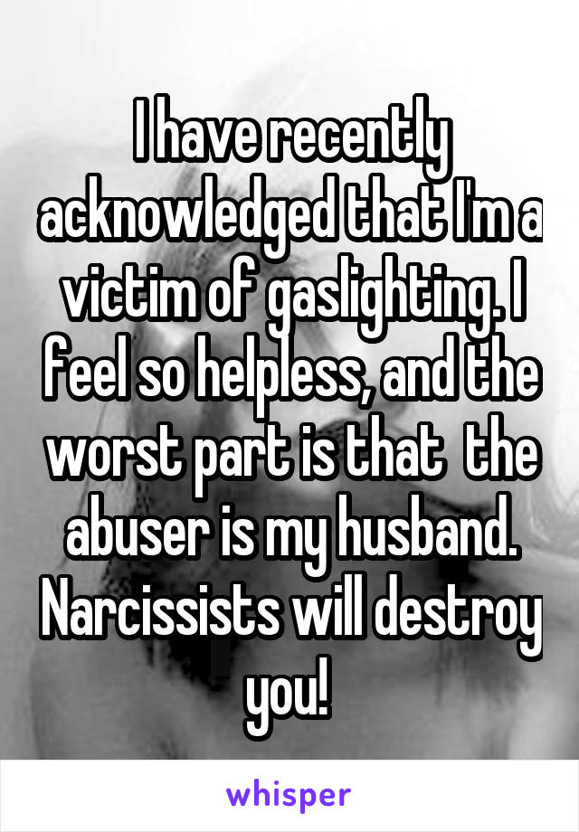 I have recently acknowledged that I'm a victim of gaslighting. I feel so helpless, and the worst part is that  the abuser is my husband. Narcissists will destroy you! 