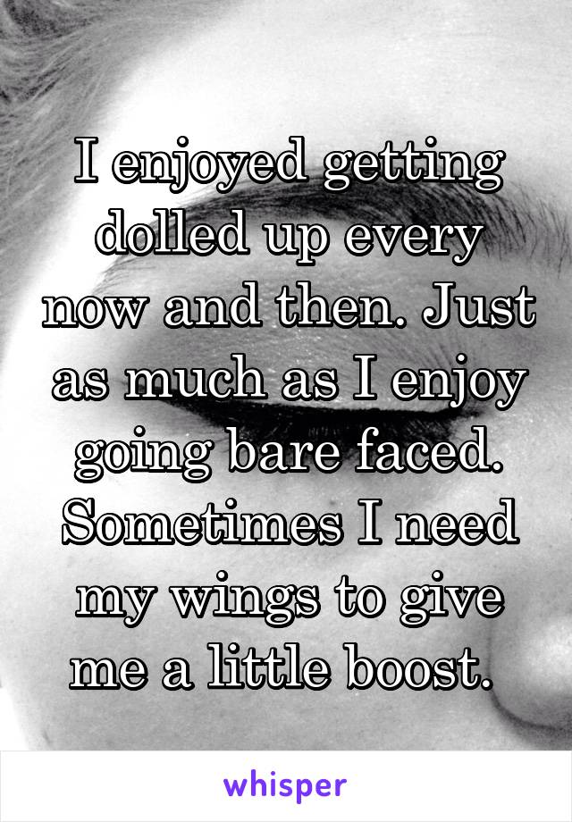 I enjoyed getting dolled up every now and then. Just as much as I enjoy going bare faced. Sometimes I need my wings to give me a little boost. 