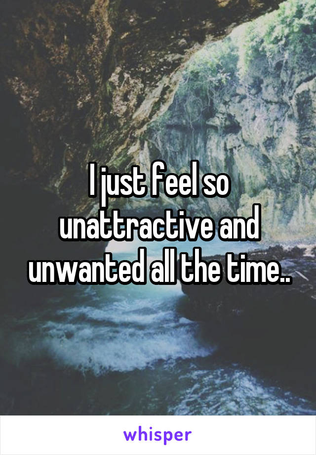 I just feel so unattractive and unwanted all the time..