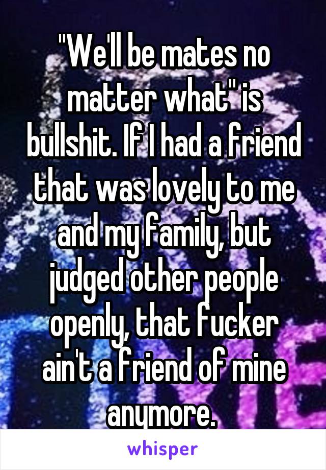 "We'll be mates no matter what" is bullshit. If I had a friend that was lovely to me and my family, but judged other people openly, that fucker ain't a friend of mine anymore. 