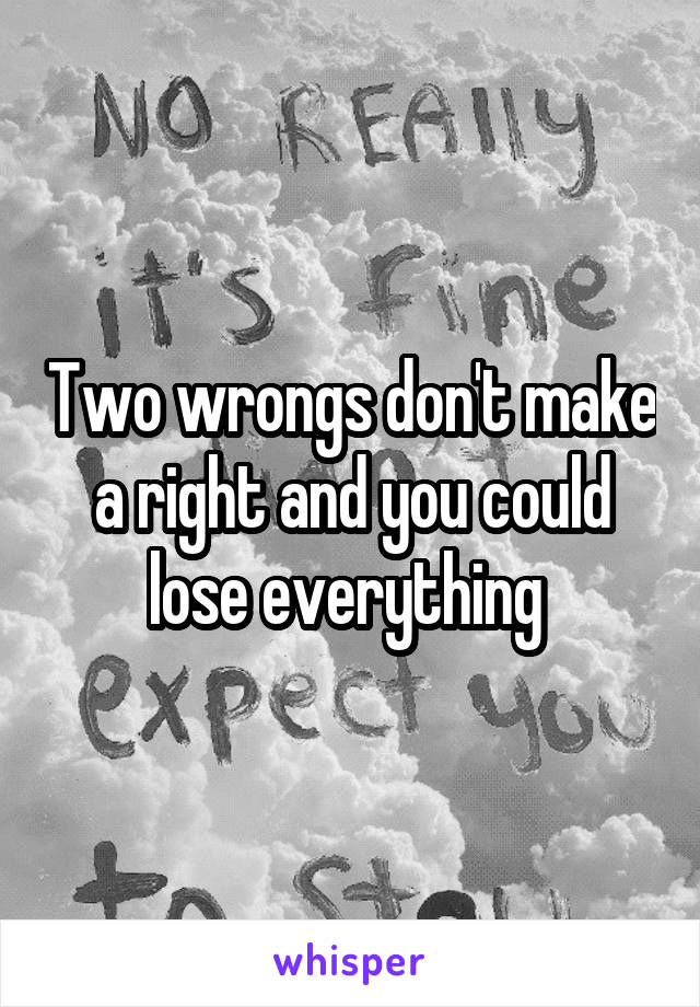 Two wrongs don't make a right and you could lose everything 