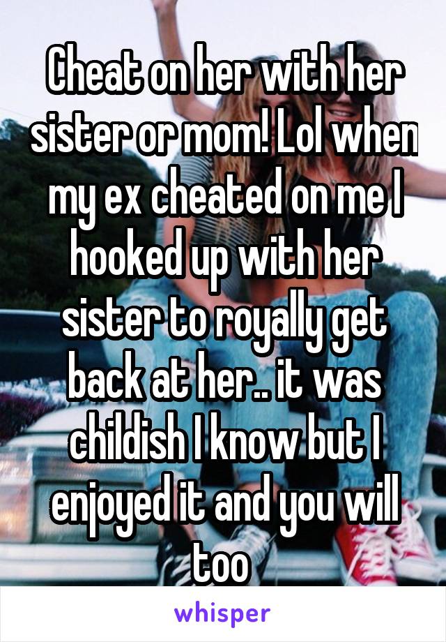 Cheat on her with her sister or mom! Lol when my ex cheated on me I hooked up with her sister to royally get back at her.. it was childish I know but I enjoyed it and you will too 