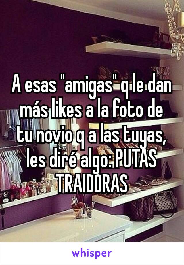 A esas "amigas" q le dan más likes a la foto de tu novio q a las tuyas, les diré algo: PUTAS TRAIDORAS