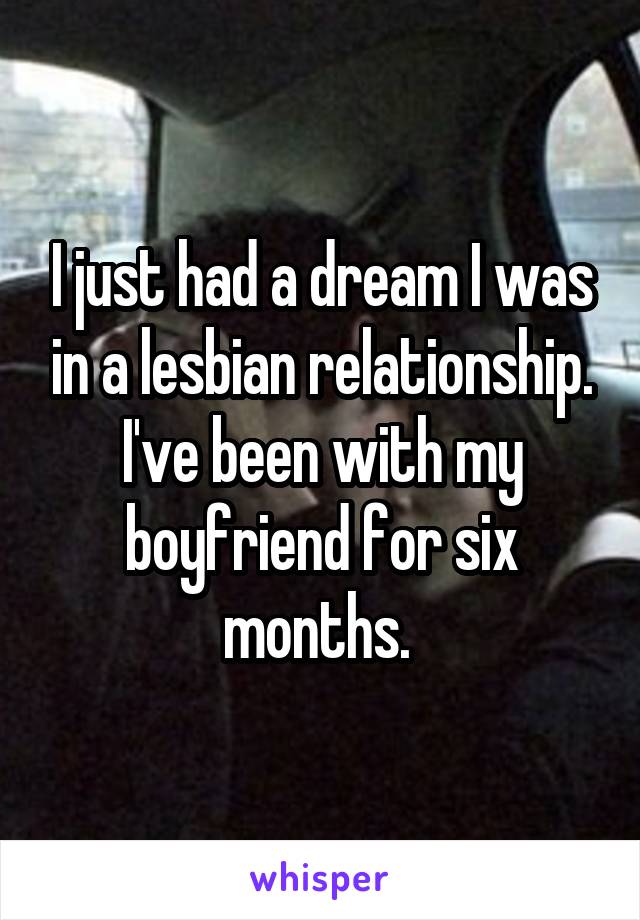 I just had a dream I was in a lesbian relationship. I've been with my boyfriend for six months. 