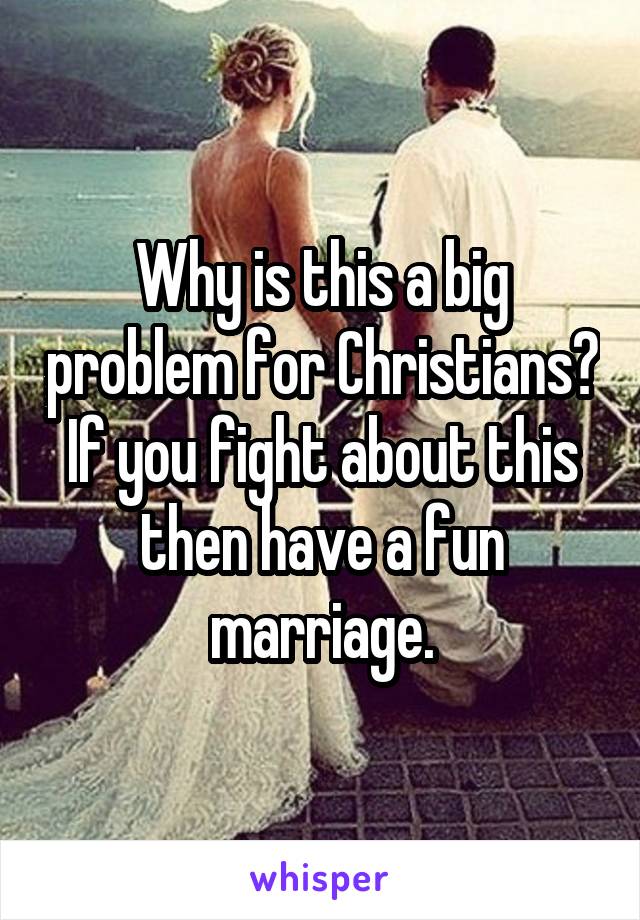 Why is this a big problem for Christians? If you fight about this then have a fun marriage.