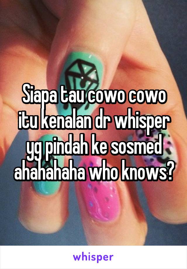 Siapa tau cowo cowo itu kenalan dr whisper yg pindah ke sosmed ahahahaha who knows?