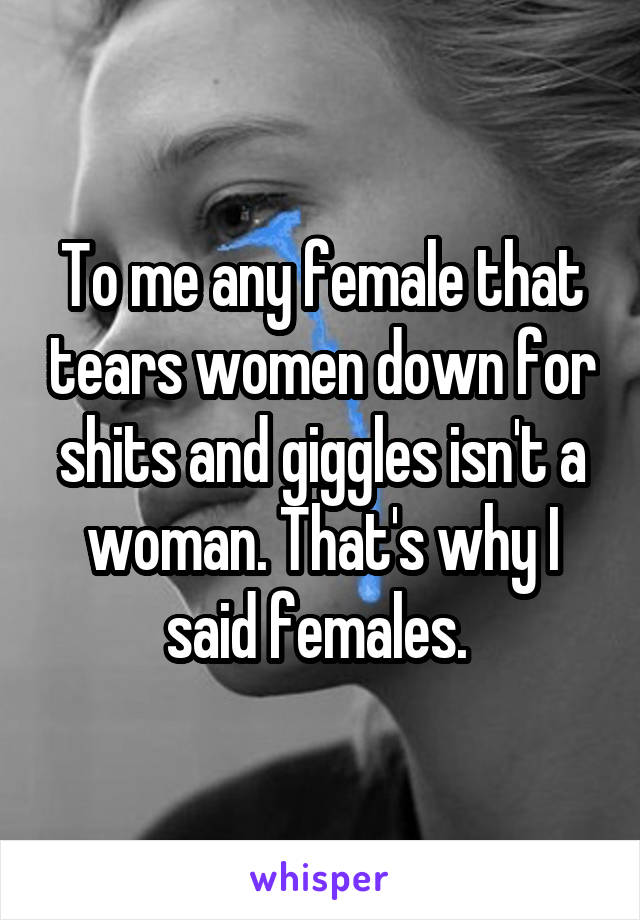 To me any female that tears women down for shits and giggles isn't a woman. That's why I said females. 