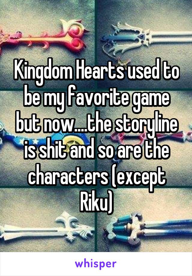 Kingdom Hearts used to be my favorite game but now....the storyline is shit and so are the characters (except Riku)