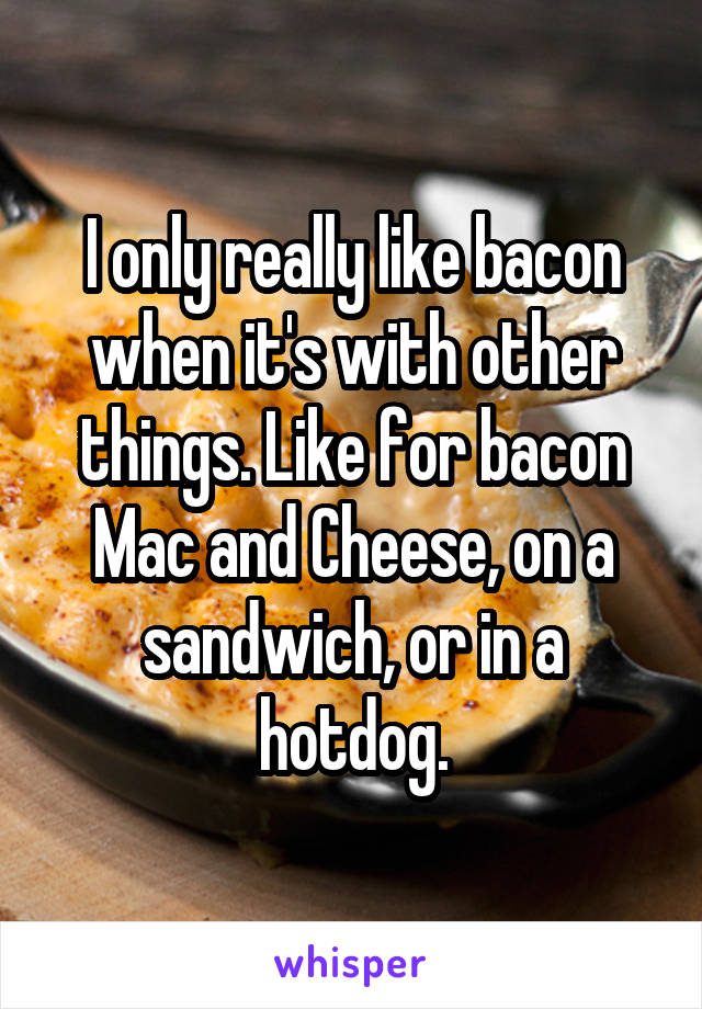 I only really like bacon when it's with other things. Like for bacon Mac and Cheese, on a sandwich, or in a hotdog.