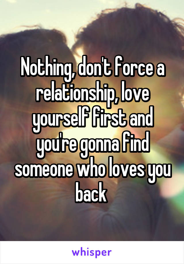 Nothing, don't force a relationship, love yourself first and you're gonna find someone who loves you back 