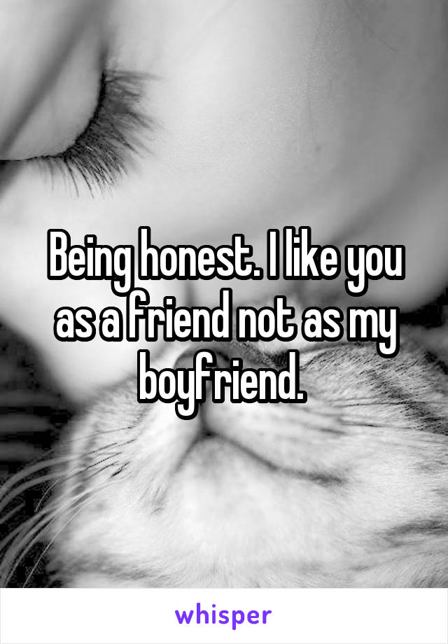 Being honest. I like you as a friend not as my boyfriend. 