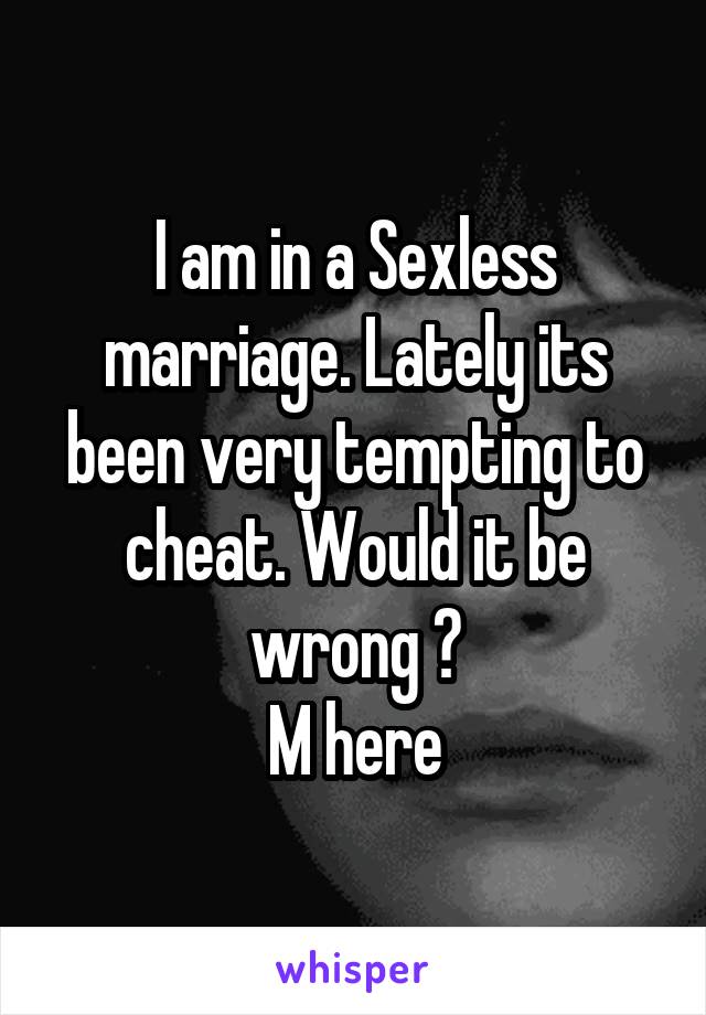 I am in a Sexless marriage. Lately its been very tempting to cheat. Would it be wrong ?
M here