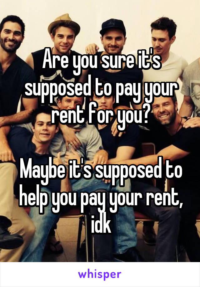 Are you sure it's supposed to pay your rent for you?

Maybe it's supposed to help you pay your rent, idk