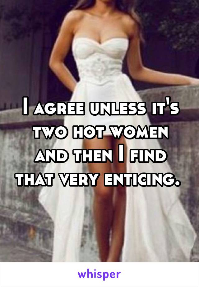 I agree unless it's two hot women and then I find that very enticing. 