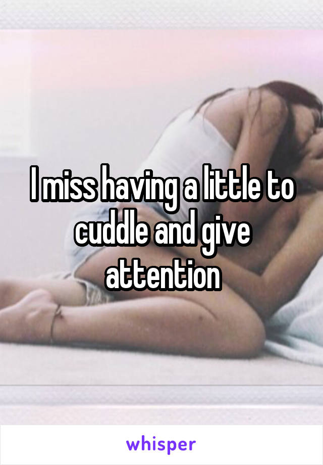 I miss having a little to cuddle and give attention