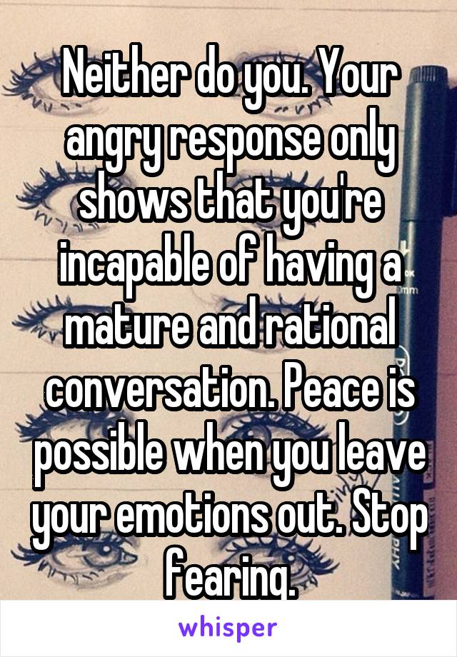 Neither do you. Your angry response only shows that you're incapable of having a mature and rational conversation. Peace is possible when you leave your emotions out. Stop fearing.