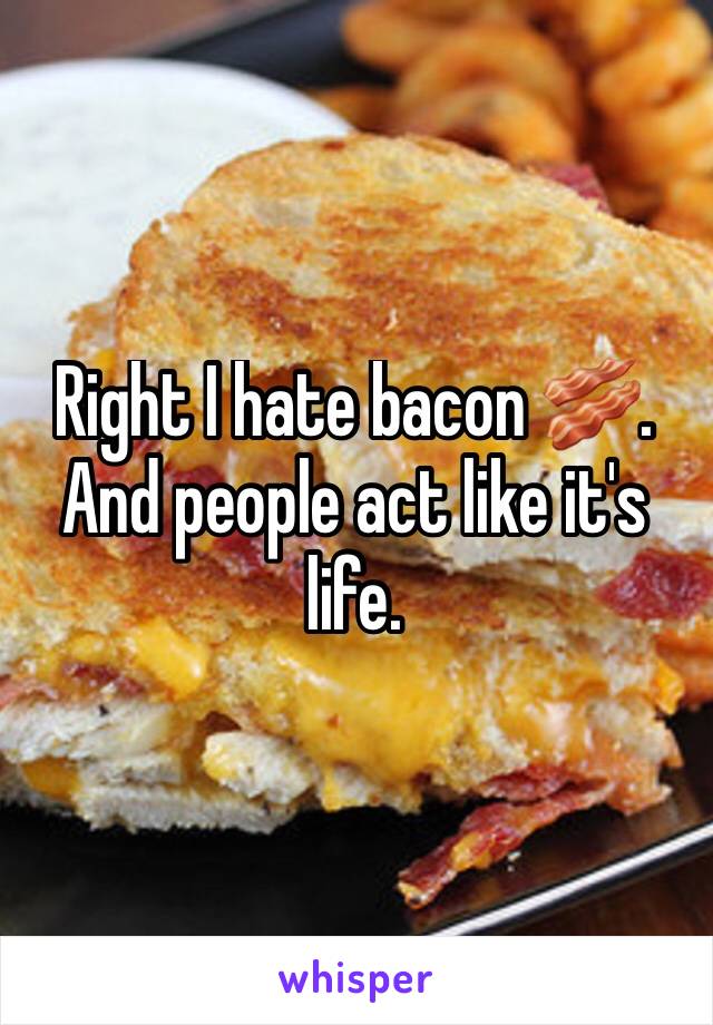 Right I hate bacon 🥓. And people act like it's life.