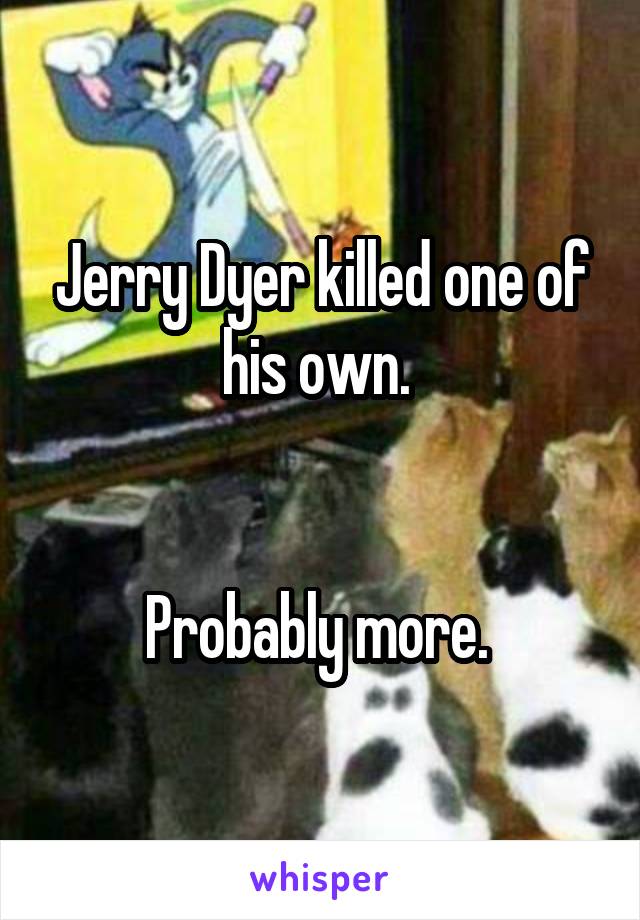 Jerry Dyer killed one of his own. 


Probably more. 