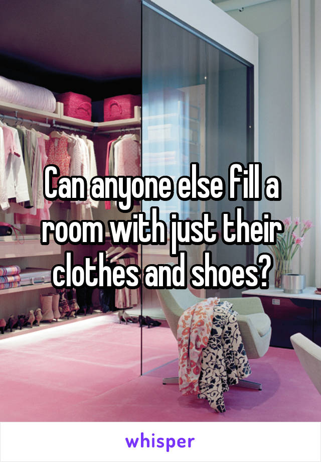 Can anyone else fill a room with just their clothes and shoes?