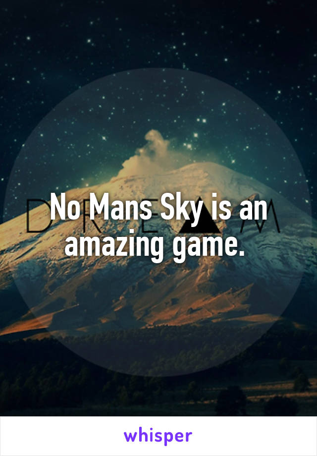 No Mans Sky is an amazing game. 