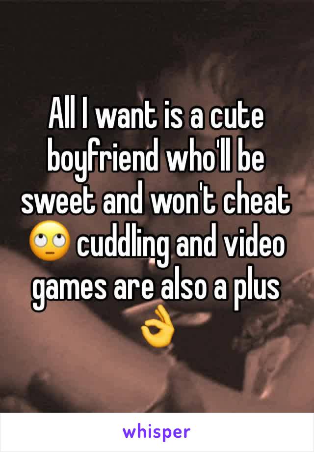 All I want is a cute boyfriend who'll be sweet and won't cheat 🙄 cuddling and video games are also a plus 👌