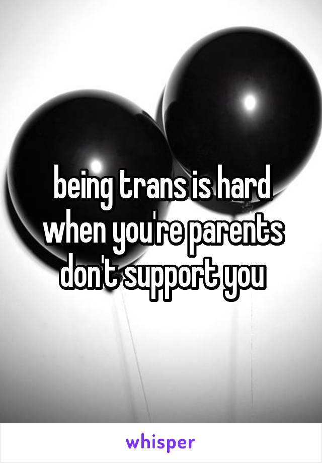 being trans is hard when you're parents don't support you