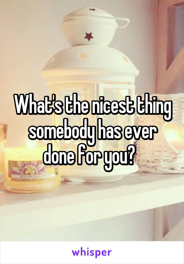 What's the nicest thing somebody has ever done for you?  