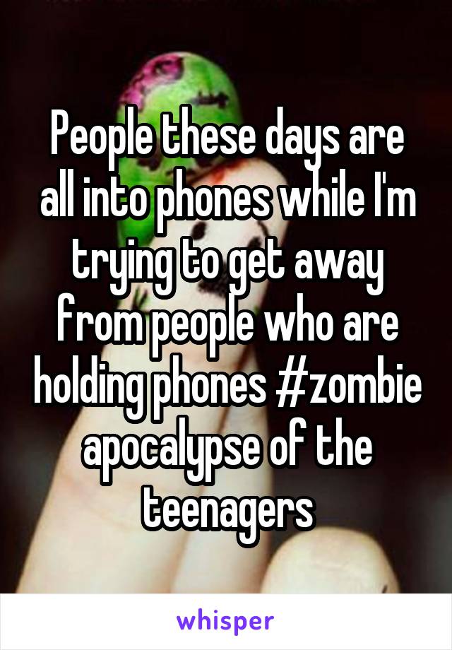 People these days are all into phones while I'm trying to get away from people who are holding phones #zombie apocalypse of the teenagers