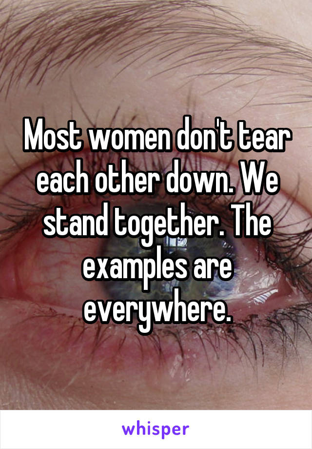 Most women don't tear each other down. We stand together. The examples are everywhere.