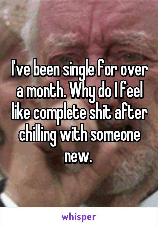 I've been single for over a month. Why do I feel like complete shit after chilling with someone new. 