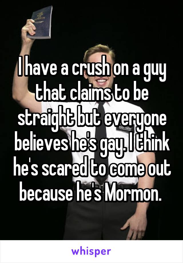 I have a crush on a guy that claims to be straight but everyone believes he's gay. I think he's scared to come out because he's Mormon. 