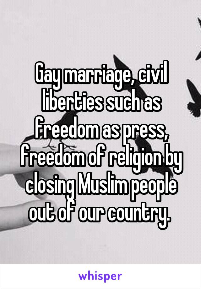 Gay marriage, civil liberties such as freedom as press, freedom of religion by closing Muslim people out of our country. 