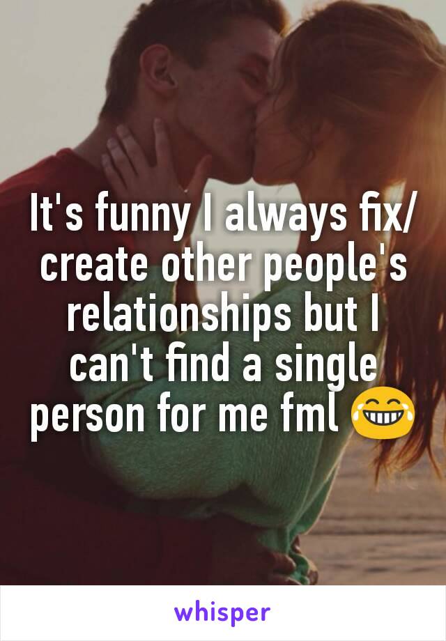 It's funny I always fix/create other people's relationships but I can't find a single person for me fml 😂