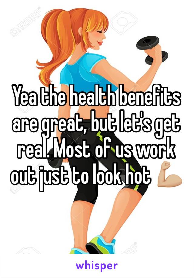 Yea the health benefits are great, but let's get real. Most of us work out just to look hot 💪🏼