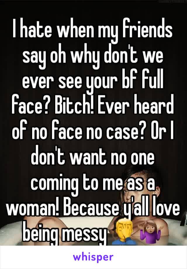 I hate when my friends say oh why don't we ever see your bf full face? Bitch! Ever heard of no face no case? Or I don't want no one coming to me as a woman! Because y'all love being messy 🤦‍♂️🤷🏽‍♀️