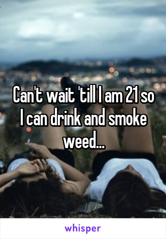 Can't wait 'till I am 21 so I can drink and smoke weed...