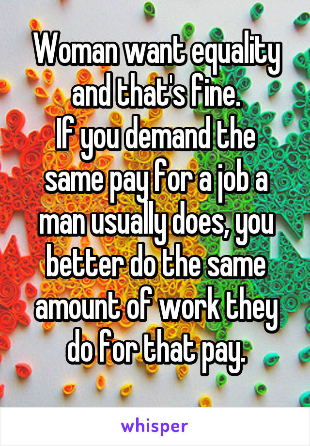 Woman want equality and that's fine.
If you demand the same pay for a job a man usually does, you better do the same amount of work they do for that pay.
