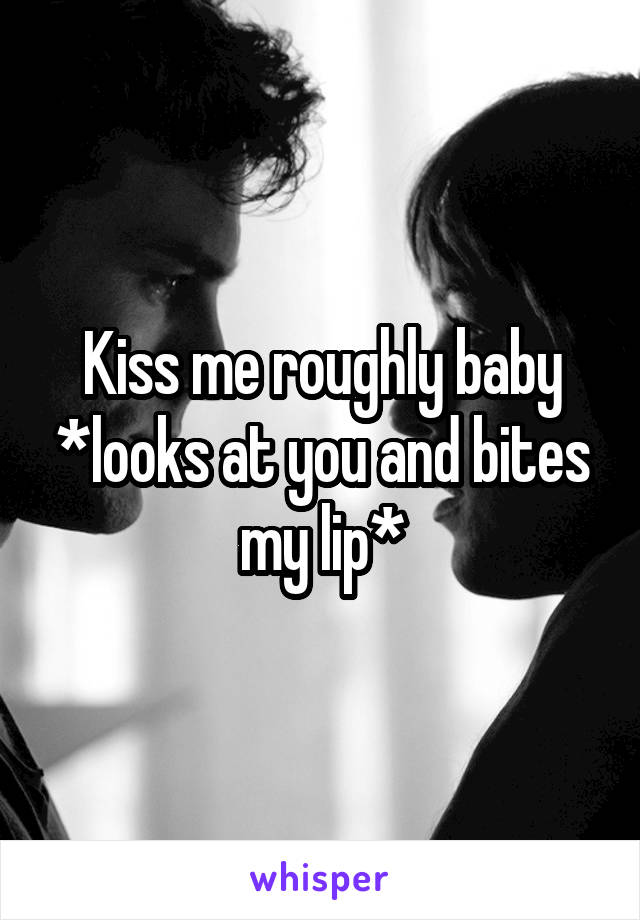 Kiss me roughly baby *looks at you and bites my lip*