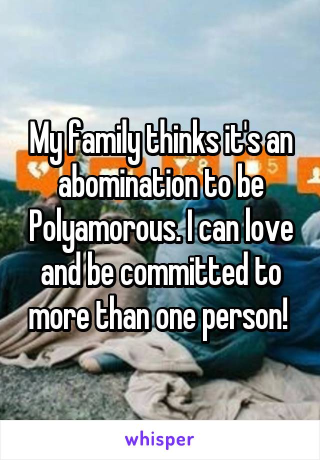 My family thinks it's an abomination to be Polyamorous. I can love and be committed to more than one person! 