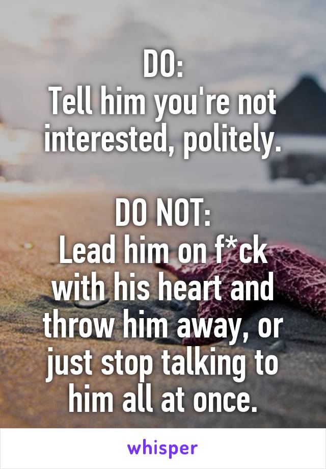 DO:
Tell him you're not interested, politely.

DO NOT:
Lead him on f*ck with his heart and throw him away, or just stop talking to him all at once.