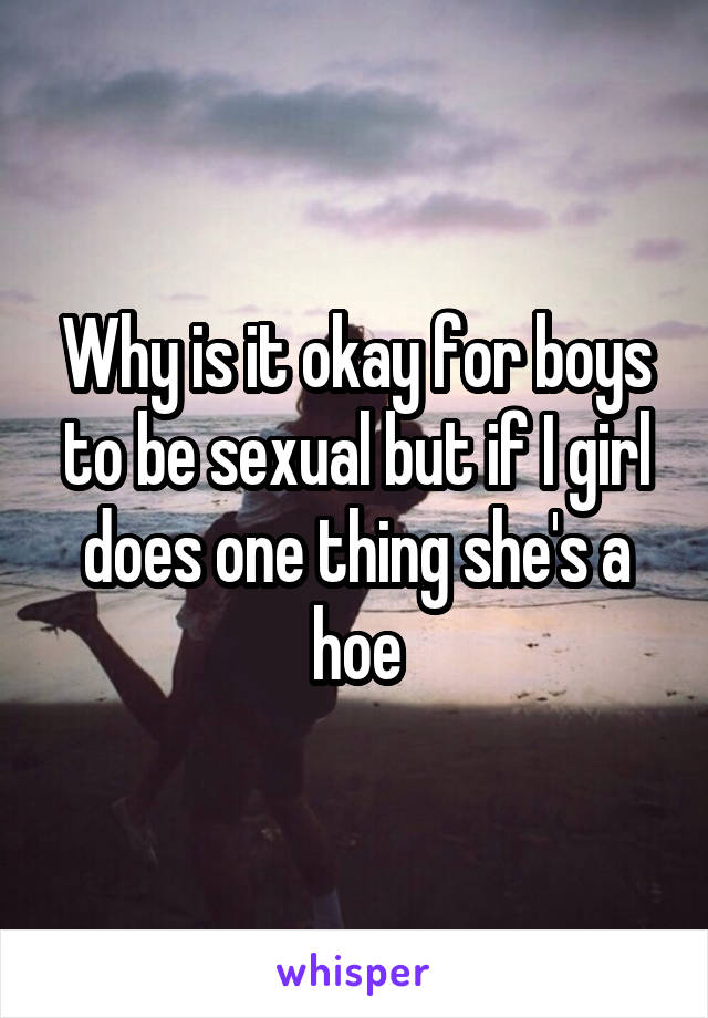 Why is it okay for boys to be sexual but if I girl does one thing she's a hoe