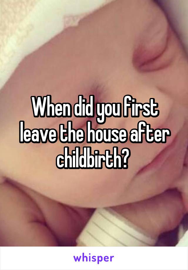 When did you first leave the house after childbirth? 