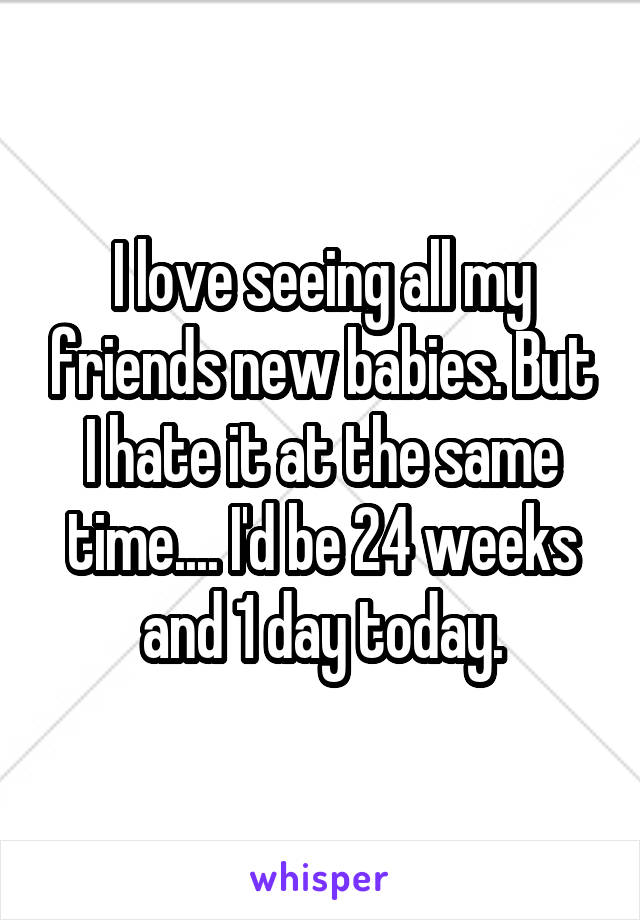 I love seeing all my friends new babies. But I hate it at the same time.... I'd be 24 weeks and 1 day today.