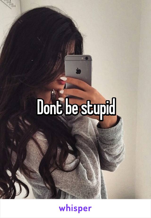 Dont be stupid