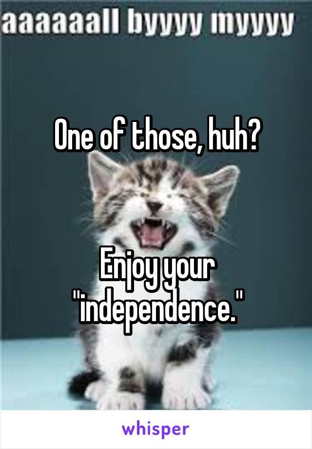 One of those, huh?


Enjoy your "independence."