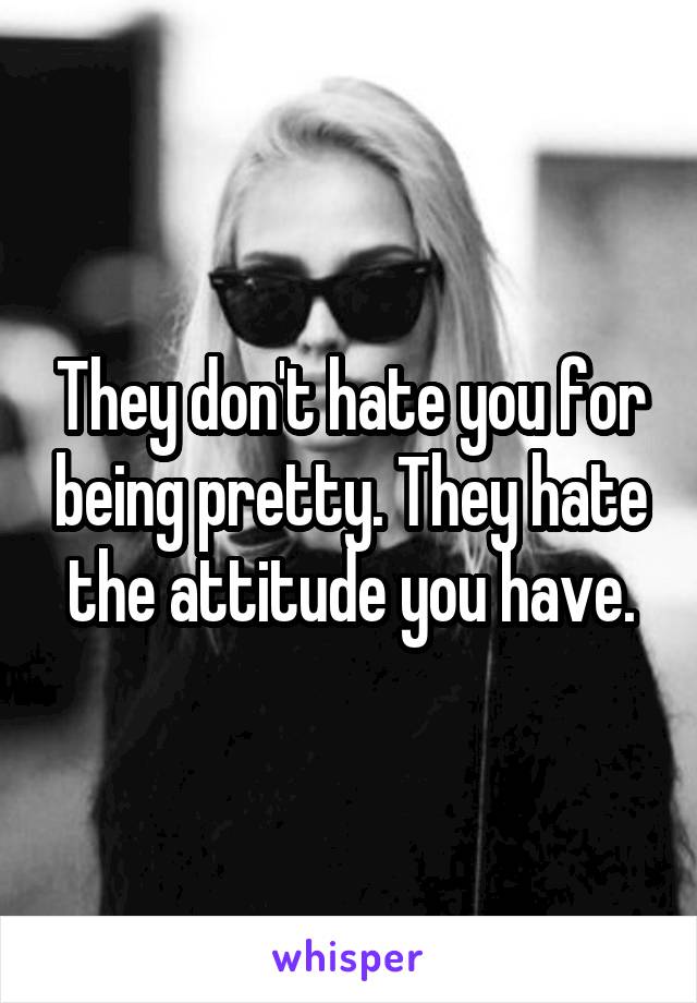 They don't hate you for being pretty. They hate the attitude you have.