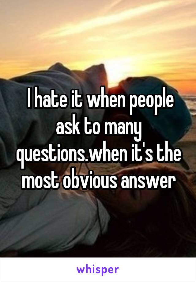  I hate it when people ask to many questions.when it's the most obvious answer