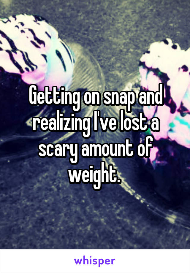 Getting on snap and realizing I've lost a scary amount of weight. 