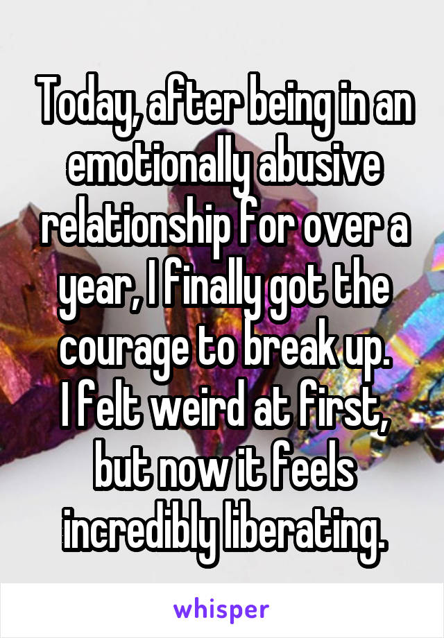 Today, after being in an emotionally abusive relationship for over a year, I finally got the courage to break up.
I felt weird at first, but now it feels incredibly liberating.