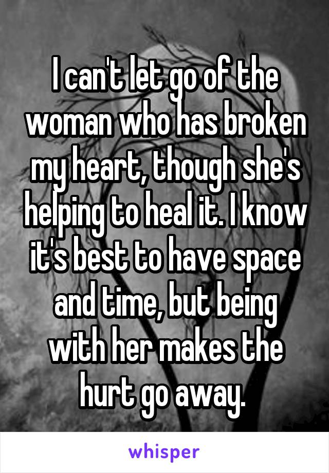 I can't let go of the woman who has broken my heart, though she's helping to heal it. I know it's best to have space and time, but being with her makes the hurt go away. 